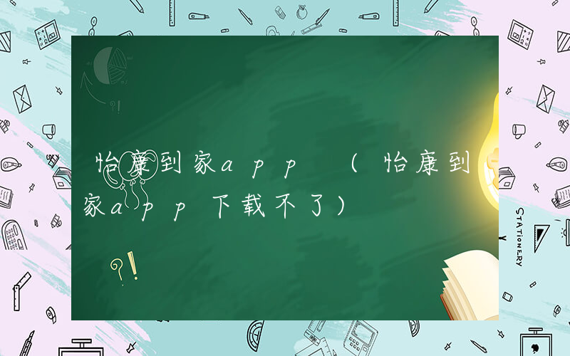 怡康到家app (怡康到家app下载不了)